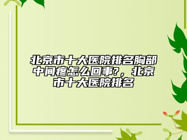 北京市十大醫(yī)院排名胸部中間疼怎么回事?，北京市十大醫(yī)院排名
