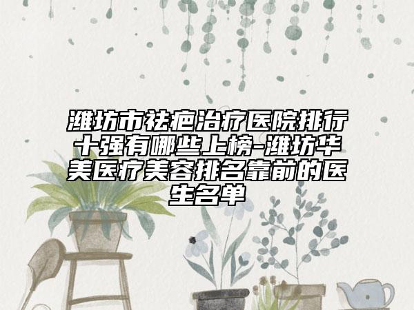 濰坊市祛疤治療醫(yī)院排行十強(qiáng)有哪些上榜-濰坊華美醫(yī)療美容排名靠前的醫(yī)生名單