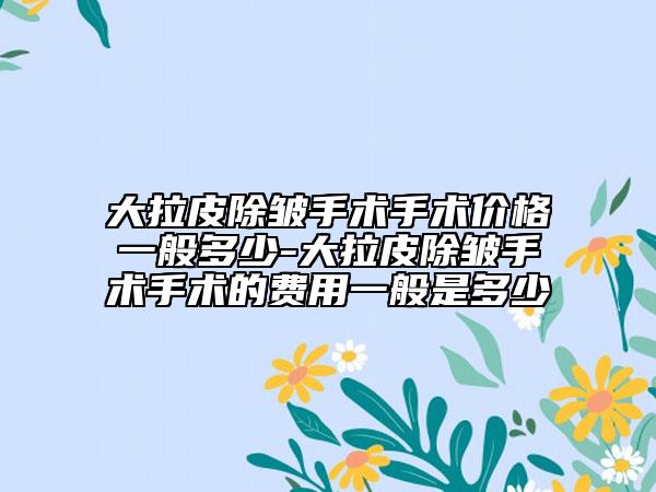 大拉皮除皺手術(shù)手術(shù)價(jià)格一般多少-大拉皮除皺手術(shù)手術(shù)的費(fèi)用一般是多少