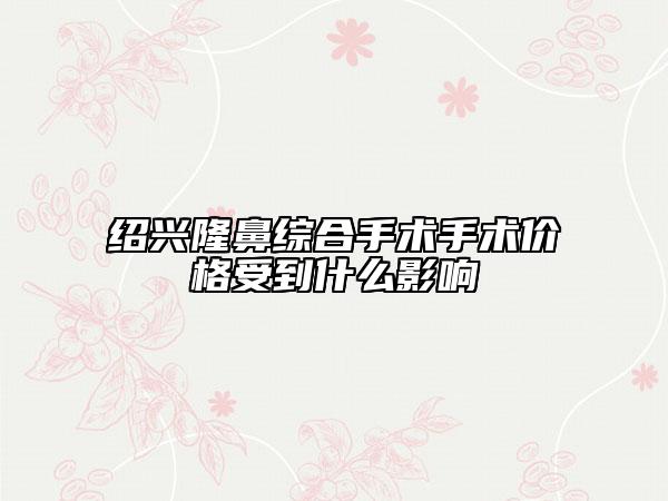 紹興隆鼻綜合手術(shù)手術(shù)價(jià)格受到什么影響