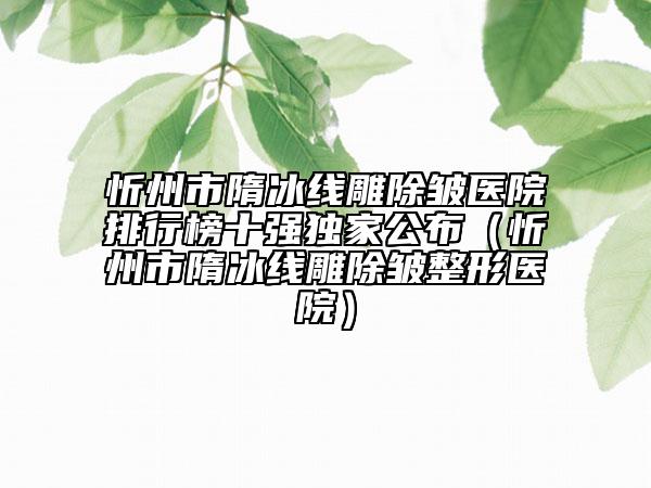 忻州市隋冰線雕除皺醫(yī)院排行榜十強獨家公布（忻州市隋冰線雕除皺整形醫(yī)院）