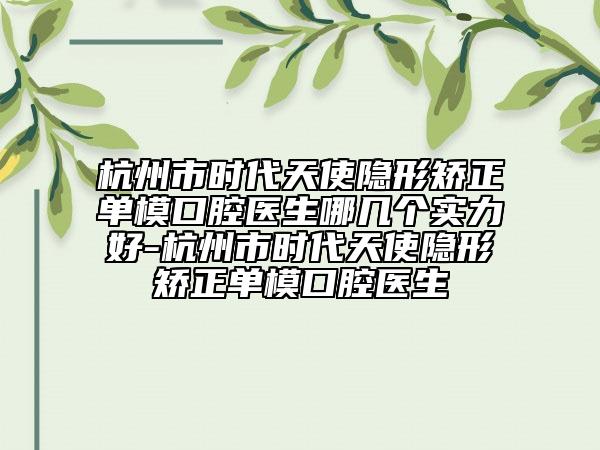 杭州市時代天使隱形矯正單?？谇会t(yī)生哪幾個實力好-杭州市時代天使隱形矯正單?？谇会t(yī)生