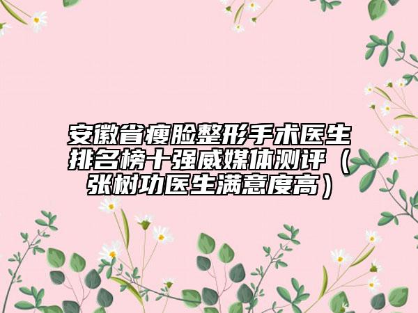 安徽省瘦臉整形手術(shù)醫(yī)生排名榜十強(qiáng)威媒體測(cè)評(píng)（張樹(shù)功醫(yī)生滿(mǎn)意度高）