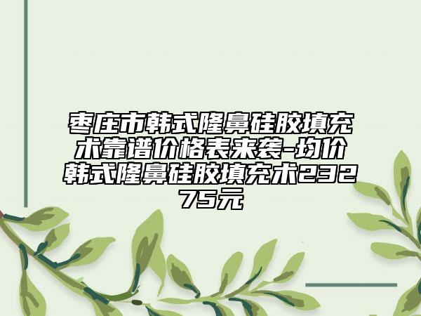 棗莊市韓式隆鼻硅膠填充術(shù)靠譜價(jià)格表來(lái)襲-均價(jià)韓式隆鼻硅膠填充術(shù)23275元