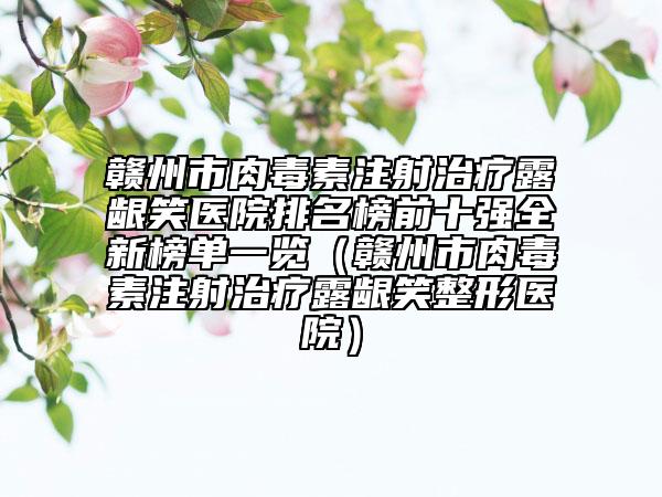 贛州市肉毒素注射治療露齦笑醫(yī)院排名榜前十強(qiáng)全新榜單一覽（贛州市肉毒素注射治療露齦笑整形醫(yī)院）