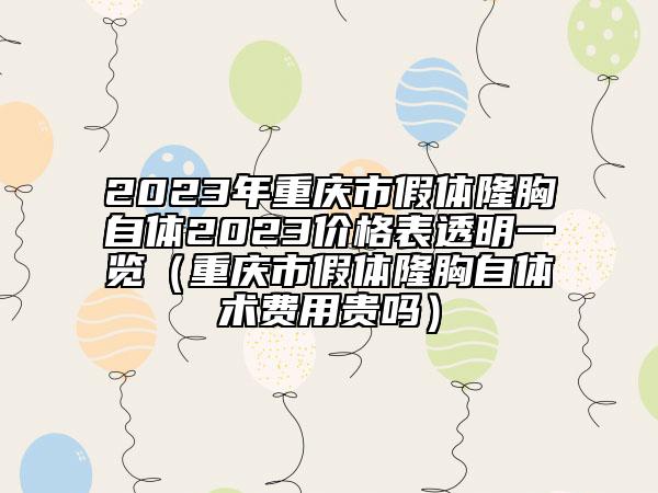 2023年重慶市假體隆胸自體2023價(jià)格表透明一覽（重慶市假體隆胸自體術(shù)費(fèi)用貴嗎）