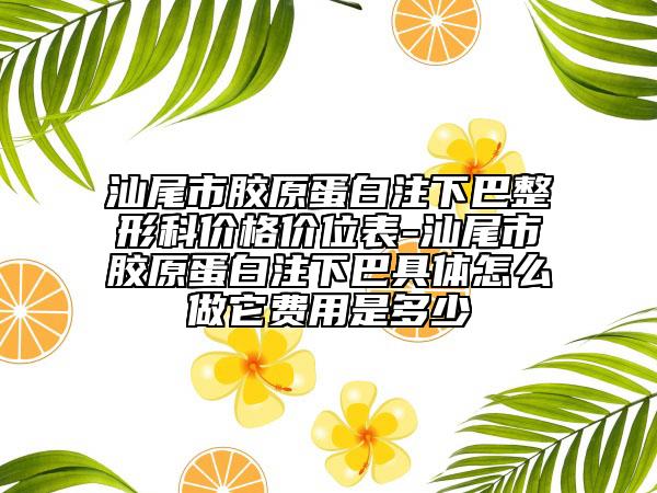 汕尾市膠原蛋白注下巴整形科價(jià)格價(jià)位表-汕尾市膠原蛋白注下巴具體怎么做它費(fèi)用是多少