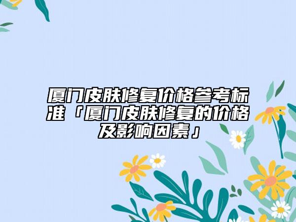 廈門皮膚修復(fù)價(jià)格參考標(biāo)準(zhǔn)「廈門皮膚修復(fù)的價(jià)格及影響因素」
