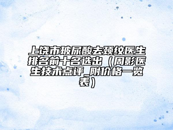 上饒市玻尿酸去頸紋醫(yī)生排名前十名選出（周影醫(yī)生技術(shù)點評_附價格一覽表）