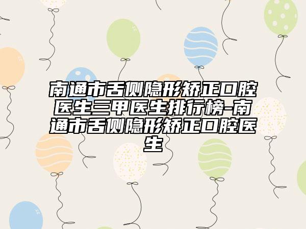 南通市舌側(cè)隱形矯正口腔醫(yī)生三甲醫(yī)生排行榜-南通市舌側(cè)隱形矯正口腔醫(yī)生