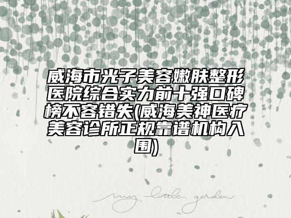 威海市光子美容嫩膚整形醫(yī)院綜合實力前十強(qiáng)口碑榜不容錯失(威海美神醫(yī)療美容診所正規(guī)靠譜機(jī)構(gòu)入圍)