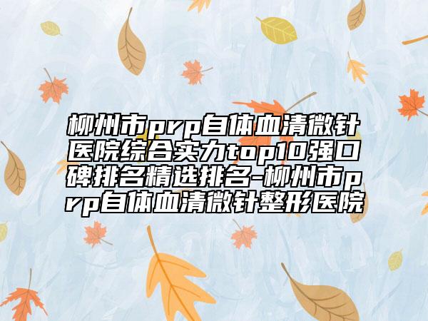 柳州市prp自體血清微針醫(yī)院綜合實(shí)力top10強(qiáng)口碑排名精選排名-柳州市prp自體血清微針整形醫(yī)院