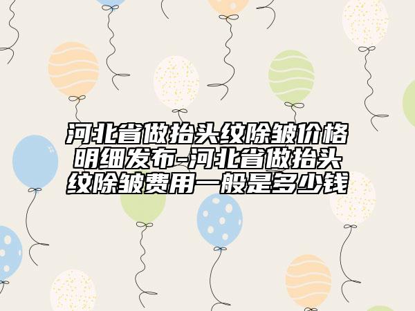 河北省做抬頭紋除皺價格明細發(fā)布-河北省做抬頭紋除皺費用一般是多少錢