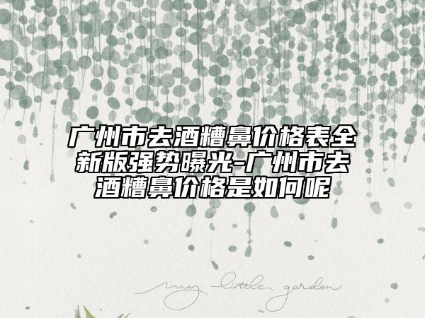 廣州市去酒糟鼻價格表全新版強勢曝光-廣州市去酒糟鼻價格是如何呢