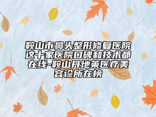 鞍山市鼻頭整形修復(fù)醫(yī)院這十家醫(yī)院口碑和技術(shù)都在線-鞍山丹地萊醫(yī)療美容診所在榜