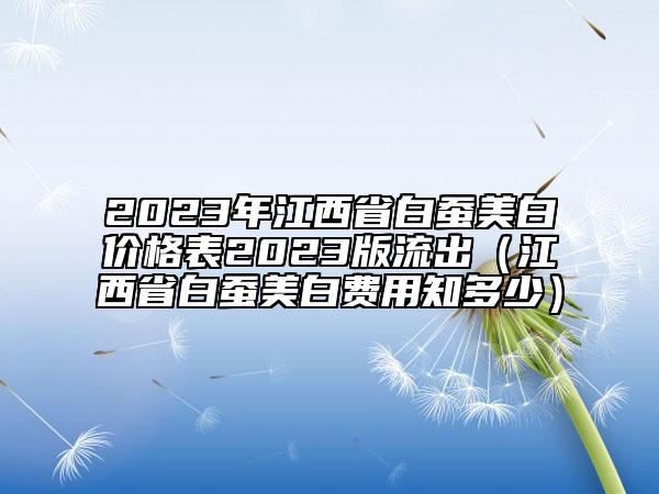 2023年江西省白蠶美白價格表2023版流出（江西省白蠶美白費(fèi)用知多少）