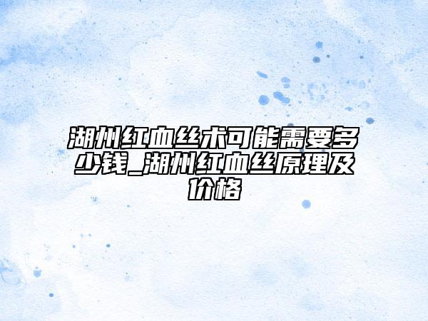 湖州紅血絲術(shù)可能需要多少錢(qián)_湖州紅血絲原理及價(jià)格