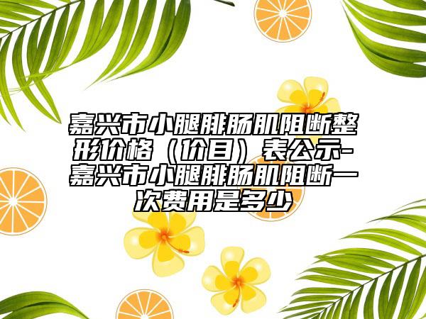 嘉興市小腿腓腸肌阻斷整形價格（價目）表公示-嘉興市小腿腓腸肌阻斷一次費用是多少