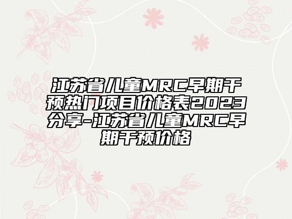 江蘇省兒童MRC早期干預熱門項目價格表2023分享-江蘇省兒童MRC早期干預價格