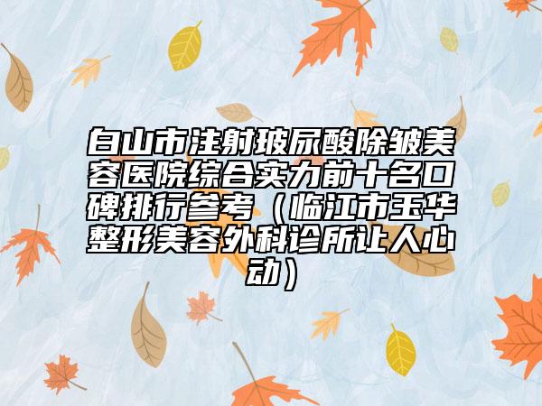 白山市注射玻尿酸除皺美容醫(yī)院綜合實力前十名口碑排行參考（臨江市玉華整形美容外科診所讓人心動）
