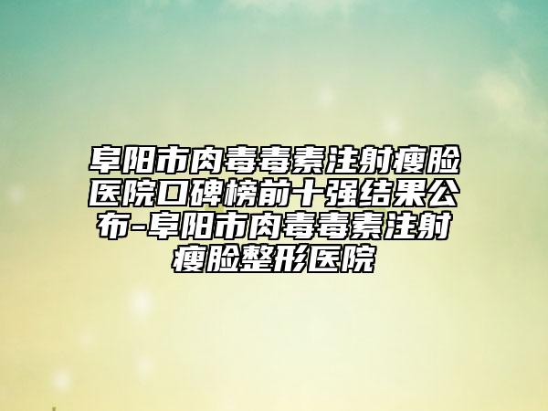 阜陽市肉毒毒素注射瘦臉醫(yī)院口碑榜前十強結(jié)果公布-阜陽市肉毒毒素注射瘦臉整形醫(yī)院