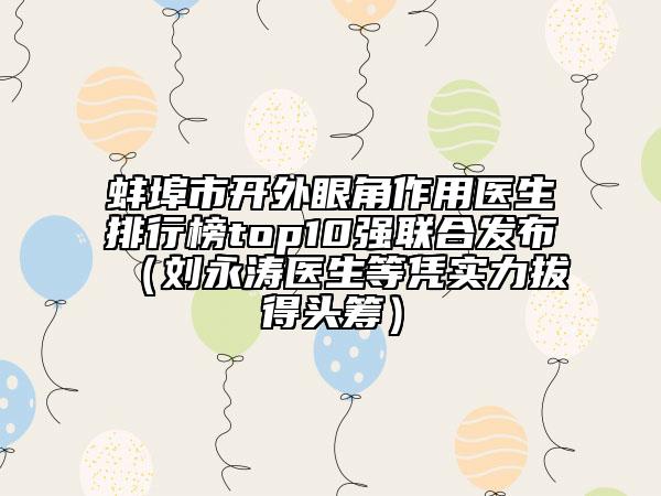 蚌埠市開外眼角作用醫(yī)生排行榜top10強聯(lián)合發(fā)布（劉永濤醫(yī)生等憑實力拔得頭籌）