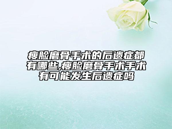 瘦臉磨骨手術的后遺癥都有哪些,瘦臉磨骨手術手術有可能發(fā)生后遺癥嗎