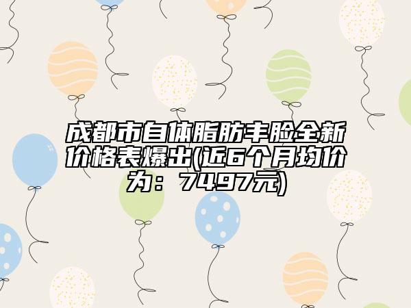 成都市自體脂肪豐臉全新價(jià)格表爆出(近6個(gè)月均價(jià)為：7497元)