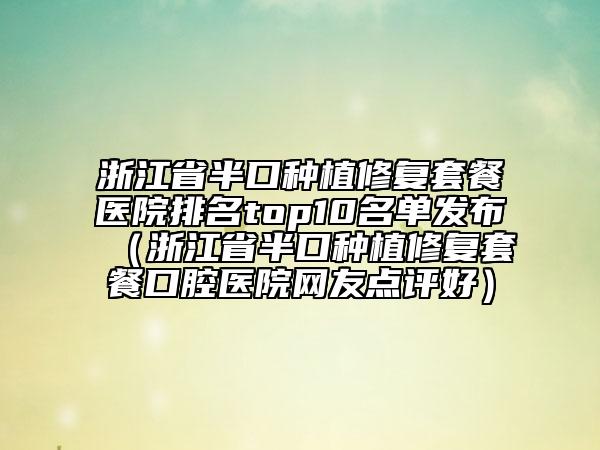 浙江省半口種植修復(fù)套餐醫(yī)院排名top10名單發(fā)布（浙江省半口種植修復(fù)套餐口腔醫(yī)院網(wǎng)友點評好）