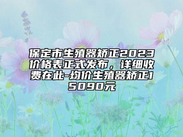 保定市生殖器矯正2023價格表正式發(fā)布，詳細(xì)收費(fèi)在此-均價生殖器矯正15090元