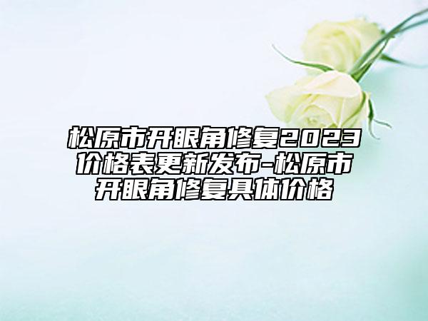 松原市開眼角修復2023價格表更新發(fā)布-松原市開眼角修復具體價格