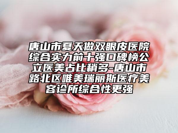 唐山市夏天做雙眼皮醫(yī)院綜合實(shí)力前十強(qiáng)口碑榜公立醫(yī)美占比稍多-唐山市路北區(qū)唯美瑞麗斯醫(yī)療美容診所綜合性更強(qiáng)