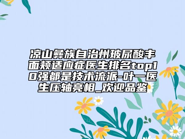 涼山彝族自治州玻尿酸豐面頰適應(yīng)癥醫(yī)生排名top10強(qiáng)都是技術(shù)流派-葉一醫(yī)生壓軸亮相_歡迎品鑒