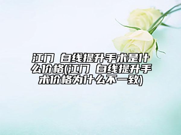 江門疍白線提升手術(shù)是什么價格(江門疍白線提升手術(shù)價格為什么不一致)