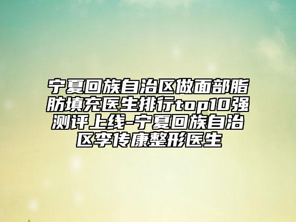寧夏回族自治區(qū)做面部脂肪填充醫(yī)生排行top10強(qiáng)測(cè)評(píng)上線-寧夏回族自治區(qū)李傳康整形醫(yī)生