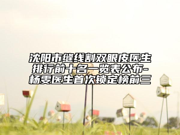 沈陽(yáng)市縫線(xiàn)割雙眼皮醫(yī)生排行前十名一覽表公布-楊雯醫(yī)生首次鎖定榜前三