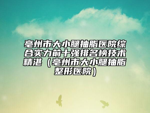 亳州市大小腿抽脂醫(yī)院綜合實(shí)力前十強(qiáng)排名榜技術(shù)精湛（亳州市大小腿抽脂整形醫(yī)院）