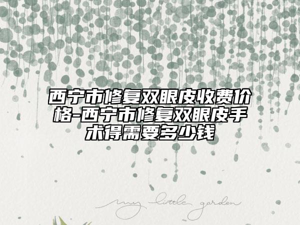 西寧市修復(fù)雙眼皮收費(fèi)價(jià)格-西寧市修復(fù)雙眼皮手術(shù)得需要多少錢