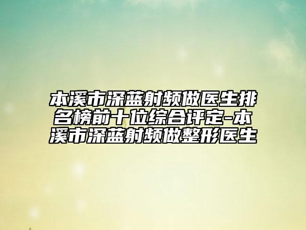 本溪市深藍(lán)射頻做醫(yī)生排名榜前十位綜合評(píng)定-本溪市深藍(lán)射頻做整形醫(yī)生