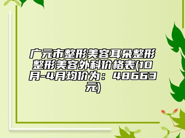 廣元市整形美容耳朵整形整形美容外科價格表(10月-4月均價為：48663元)