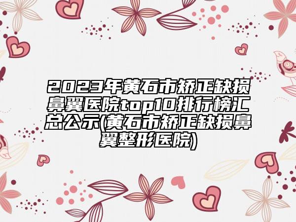 2023年黃石市矯正缺損鼻翼醫(yī)院top10排行榜匯總公示(黃石市矯正缺損鼻翼整形醫(yī)院)