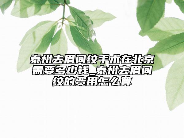 泰州去眉間紋手術(shù)在北京需要多少錢_泰州去眉間紋的費(fèi)用怎么算
