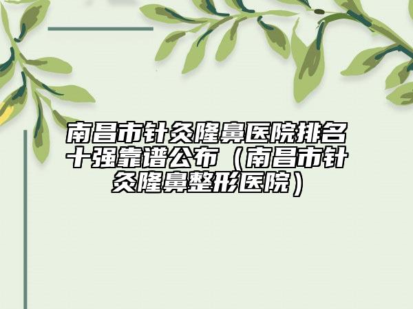 南昌市針灸隆鼻醫(yī)院排名十強(qiáng)靠譜公布（南昌市針灸隆鼻整形醫(yī)院）
