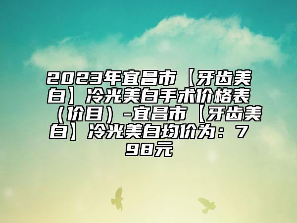 2023年宜昌市【牙齒美白】冷光美白手術(shù)價格表（價目）-宜昌市【牙齒美白】冷光美白均價為：798元
