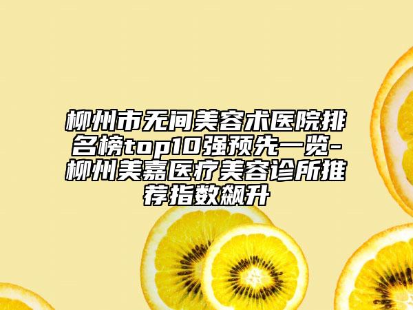 柳州市無間美容術(shù)醫(yī)院排名榜top10強預(yù)先一覽-柳州美嘉醫(yī)療美容診所推薦指數(shù)飆升