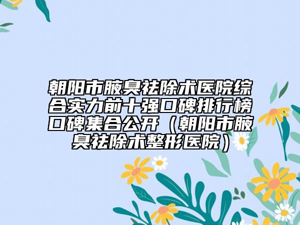 朝陽(yáng)市腋臭祛除術(shù)醫(yī)院綜合實(shí)力前十強(qiáng)口碑排行榜口碑集合公開(kāi)（朝陽(yáng)市腋臭祛除術(shù)整形醫(yī)院）