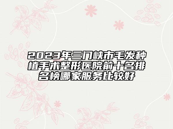 2023年三門峽市毛發(fā)種植手術(shù)整形醫(yī)院前十名排名榜哪家服務(wù)比較好