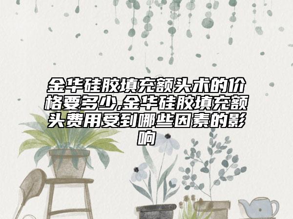 金華硅膠填充額頭術(shù)的價(jià)格要多少,金華硅膠填充額頭費(fèi)用受到哪些因素的影響
