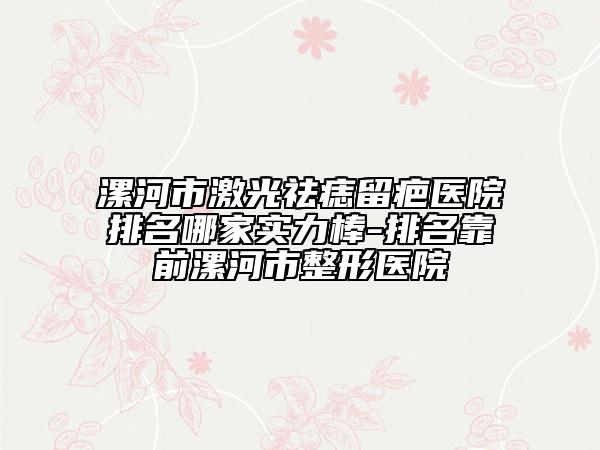 漯河市激光祛痣留疤醫(yī)院排名哪家實力棒-排名靠前漯河市整形醫(yī)院