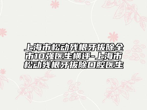 上海市松動殘根牙拔除全市10強醫(yī)生橫評-上海市松動殘根牙拔除口腔醫(yī)生